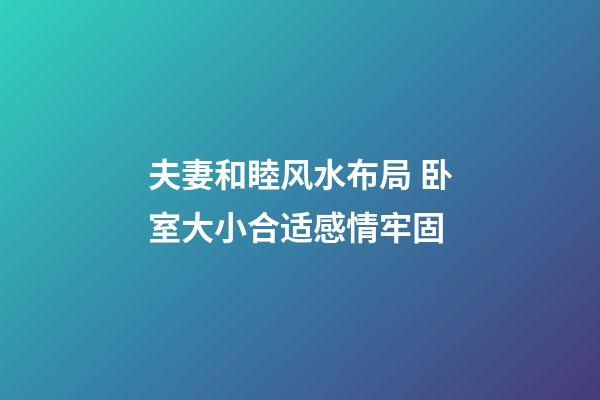 夫妻和睦风水布局 卧室大小合适感情牢固